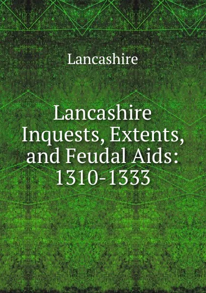 Обложка книги Lancashire Inquests, Extents, and Feudal Aids: 1310-1333, Lancashire