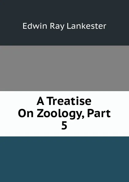 Обложка книги A Treatise On Zoology, Part 5, Lankester E Ray