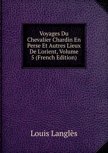 Обложка книги Voyages Du Chevalier Chardin En Perse Et Autres Lieux De L.orient, Volume 5 (French Edition), Louis Langlès