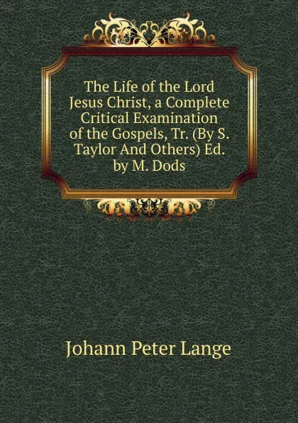 Обложка книги The Life of the Lord Jesus Christ, a Complete Critical Examination of the Gospels, Tr. (By S. Taylor And Others) Ed. by M. Dods, Lange Johann Peter