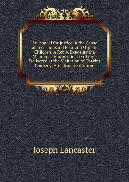 Обложка книги An Appeal for Justice in the Cause of Ten Thousand Poor and Orphan Children: A Reply, Exposing the Misrepresentations in the Charge Delivered at the Visitation of Charles Daubeny, Archdeacon of Sarum, Joseph Lancaster