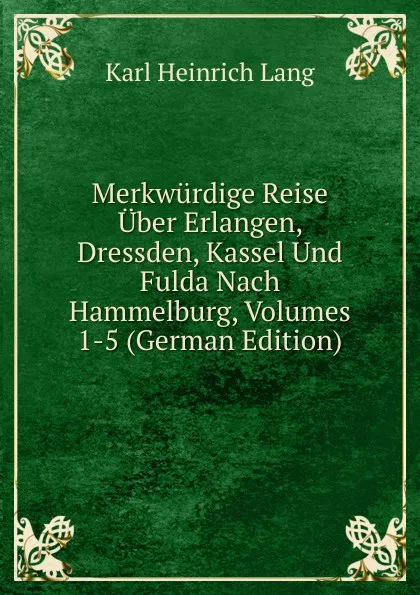 Обложка книги Merkwurdige Reise Uber Erlangen, Dressden, Kassel Und Fulda Nach Hammelburg, Volumes 1-5 (German Edition), Karl Heinrich Lang