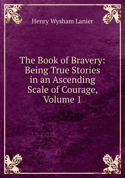 Обложка книги The Book of Bravery: Being True Stories in an Ascending Scale of Courage, Volume 1, Henry Wysham Lanier