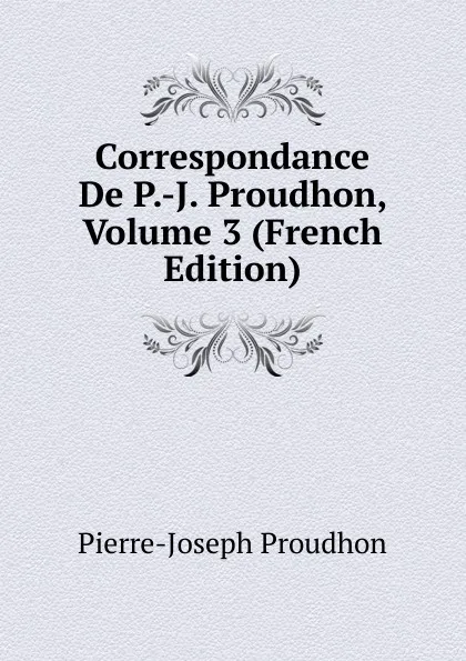 Обложка книги Correspondance De P.-J. Proudhon, Volume 3 (French Edition), Pierre-Joseph Proudhon