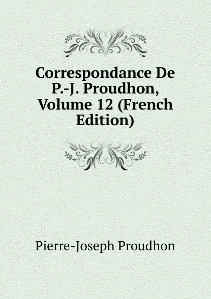 Обложка книги Correspondance De P.-J. Proudhon, Volume 12 (French Edition), Pierre-Joseph Proudhon