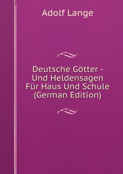 Обложка книги Deutsche Gotter - Und Heldensagen Fur Haus Und Schule (German Edition), Adolf Lange