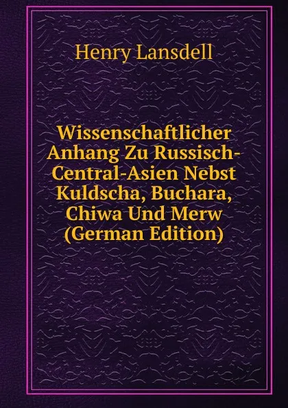 Обложка книги Wissenschaftlicher Anhang Zu Russisch-Central-Asien Nebst Kuldscha, Buchara, Chiwa Und Merw (German Edition), Henry Lansdell