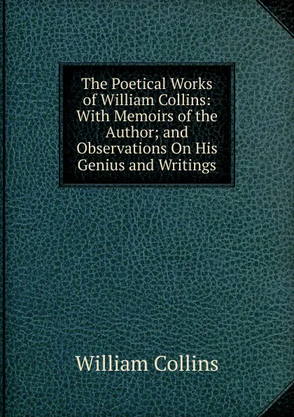 Обложка книги The Poetical Works of William Collins: With Memoirs of the Author; and Observations On His Genius and Writings, William Collins