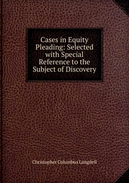 Обложка книги Cases in Equity Pleading: Selected with Special Reference to the Subject of Discovery, Christopher Columbus Langdell