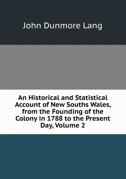 Обложка книги An Historical and Statistical Account of New Souths Wales, from the Founding of the Colony in 1788 to the Present Day, Volume 2, John Dunmore Lang