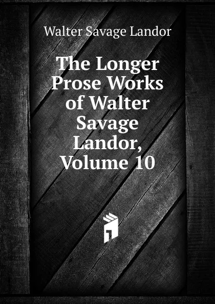 Обложка книги The Longer Prose Works of Walter Savage Landor, Volume 10, Walter Savage Landor