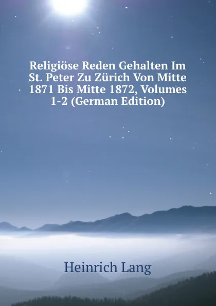 Обложка книги Religiose Reden Gehalten Im St. Peter Zu Zurich Von Mitte 1871 Bis Mitte 1872, Volumes 1-2 (German Edition), Heinrich Lang