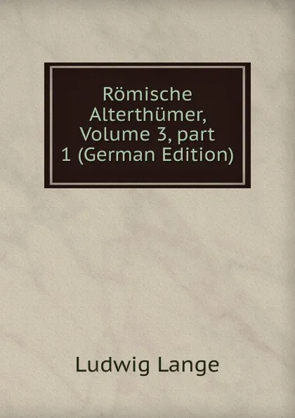 Обложка книги Romische Alterthumer, Volume 3,.part 1 (German Edition), Ludwig Lange