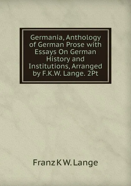 Обложка книги Germania, Anthology of German Prose with Essays On German History and Institutions, Arranged by F.K.W. Lange. 2Pt, Franz K. W. Lange