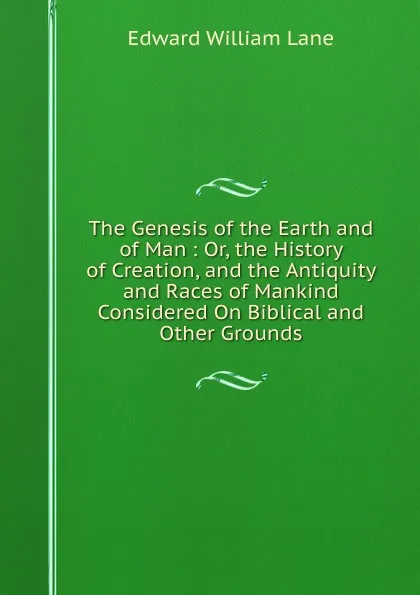 Обложка книги The Genesis of the Earth and of Man : Or, the History of Creation, and the Antiquity and Races of Mankind Considered On Biblical and Other Grounds, Lane Edward William