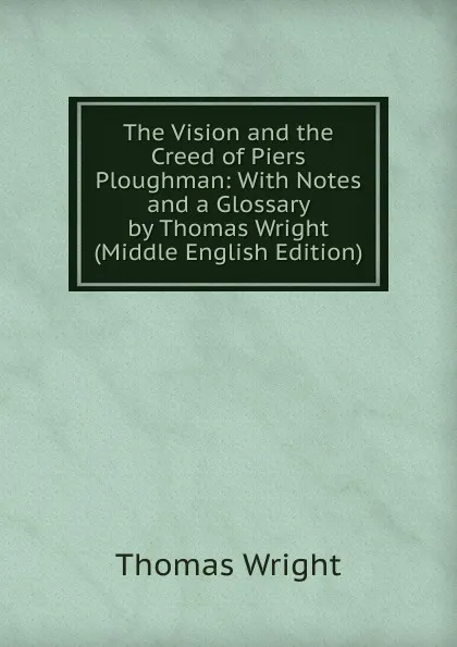 Обложка книги The Vision and the Creed of Piers Ploughman: With Notes and a Glossary by Thomas Wright (Middle English Edition), Thomas Wright