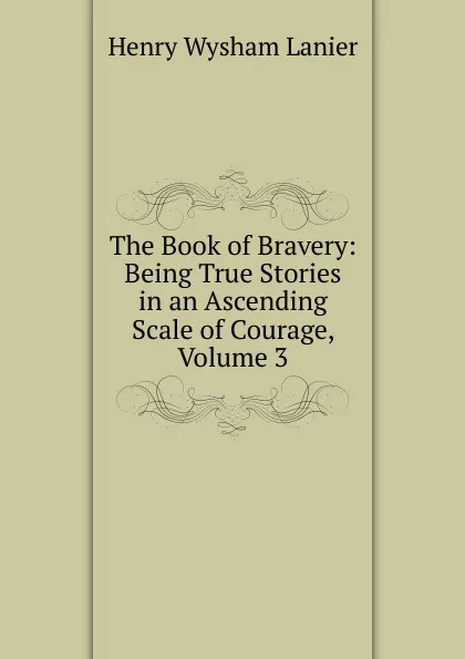 Обложка книги The Book of Bravery: Being True Stories in an Ascending Scale of Courage, Volume 3, Henry Wysham Lanier