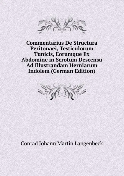 Обложка книги Commentarius De Structura Peritonaei, Testiculorum Tunicis, Eorumque Ex Abdomine in Scrotum Descensu Ad Illustrandam Herniarum Indolem (German Edition), Conrad Johann Martin Langenbeck