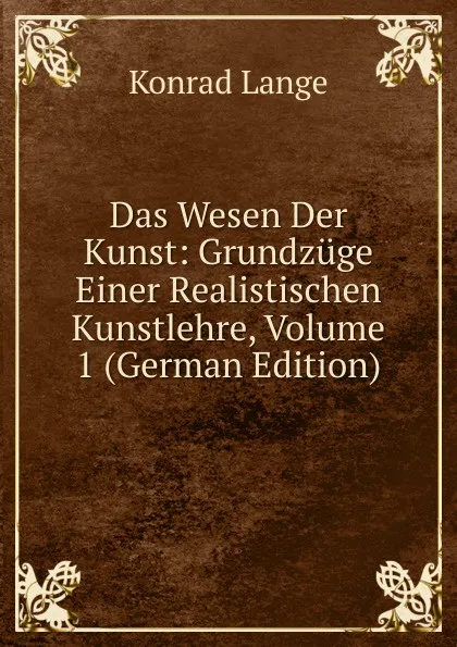 Обложка книги Das Wesen Der Kunst: Grundzuge Einer Realistischen Kunstlehre, Volume 1 (German Edition), Konrad Lange