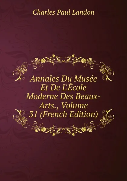 Обложка книги Annales Du Musee Et De L.Ecole Moderne Des Beaux-Arts., Volume 31 (French Edition), Charles Paul Landon