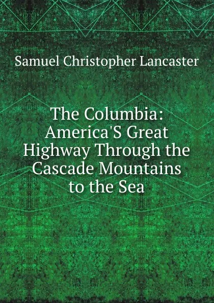 Обложка книги The Columbia: America.S Great Highway Through the Cascade Mountains to the Sea, Samuel Christopher Lancaster