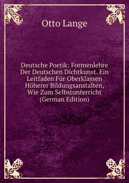 Обложка книги Deutsche Poetik: Formenlehre Der Deutschen Dichtkunst. Ein Leitfaden Fur Oberklassen Hoherer Bildungsanstalten, Wie Zum Selbstunterricht (German Edition), Otto Lange