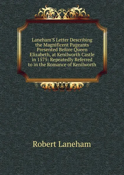 Обложка книги Laneham.S Letter Describing the Magnificent Pageants Presented Before Queen Elizabeth, at Kenilworth Castle in 1575: Repeatedly Referred to in the Romance of Kenilworth, Robert Laneham