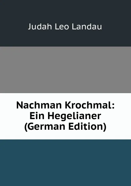 Обложка книги Nachman Krochmal: Ein Hegelianer (German Edition), Judah Leo Landau