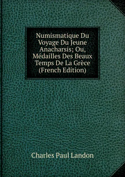 Обложка книги Numismatique Du Voyage Du Jeune Anacharsis; Ou, Medailles Des Beaux Temps De La Grece (French Edition), Charles Paul Landon