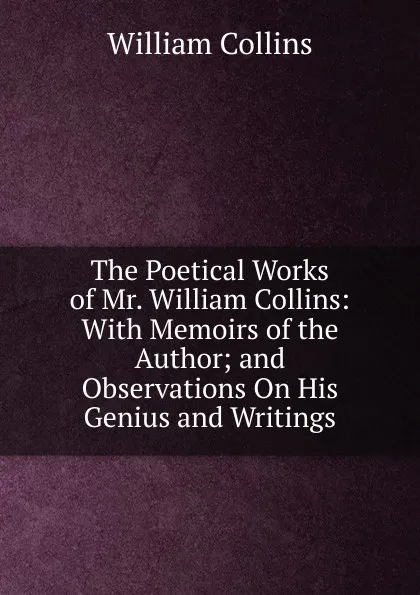 Обложка книги The Poetical Works of Mr. William Collins: With Memoirs of the Author; and Observations On His Genius and Writings, William Collins