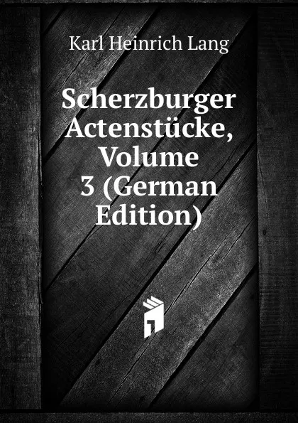 Обложка книги Scherzburger Actenstucke, Volume 3 (German Edition), Karl Heinrich Lang