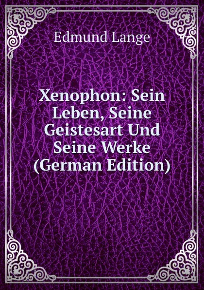 Обложка книги Xenophon: Sein Leben, Seine Geistesart Und Seine Werke (German Edition), Edmund Lange