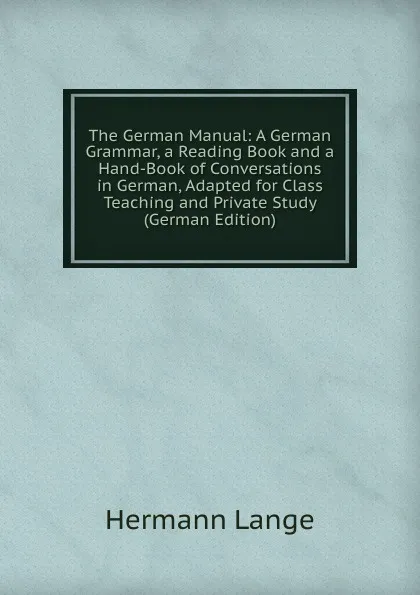 Обложка книги The German Manual: A German Grammar, a Reading Book and a Hand-Book of Conversations in German, Adapted for Class Teaching and Private Study (German Edition), Hermann Lange