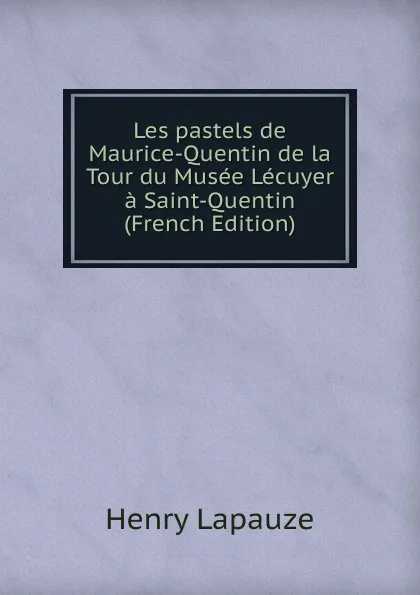 Обложка книги Les pastels de Maurice-Quentin de la Tour du Musee Lecuyer a Saint-Quentin (French Edition), Henry Lapauze