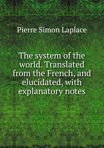 Обложка книги The system of the world. Translated from the French, and elucidated, with explanatory notes, Laplace Pierre Simon