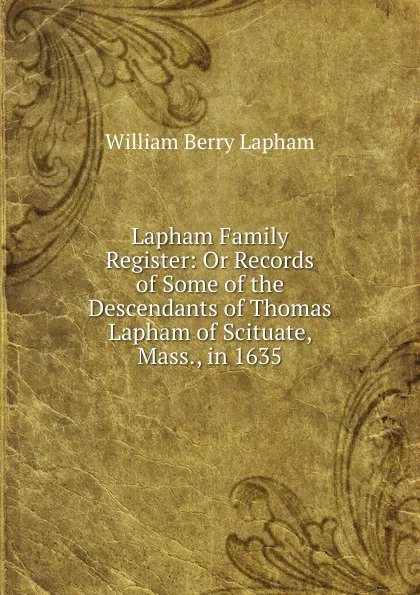 Обложка книги Lapham Family Register: Or Records of Some of the Descendants of Thomas Lapham of Scituate, Mass., in 1635, William Berry Lapham