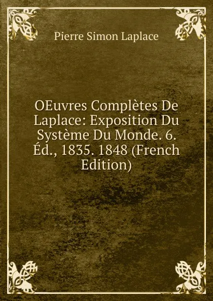 Обложка книги OEuvres Completes De Laplace: Exposition Du Systeme Du Monde. 6. Ed., 1835. 1848 (French Edition), Laplace Pierre Simon