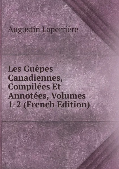 Обложка книги Les Guepes Canadiennes, Compilees Et Annotees, Volumes 1-2 (French Edition), Augustin Laperrière