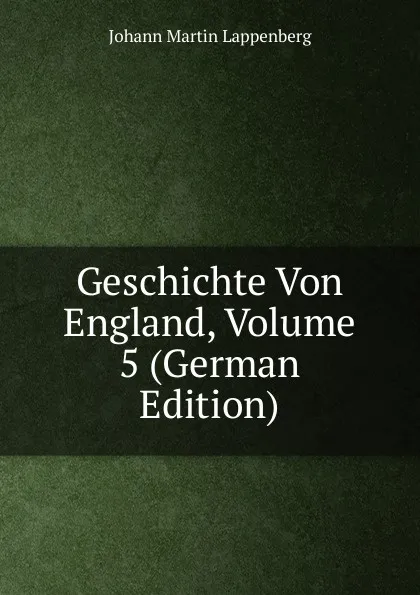 Обложка книги Geschichte Von England, Volume 5 (German Edition), Johann Martin Lappenberg