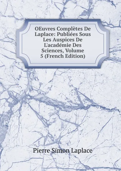 Обложка книги OEuvres Completes De Laplace: Publiees Sous Les Auspices De L.academie Des Sciences, Volume 5 (French Edition), Laplace Pierre Simon