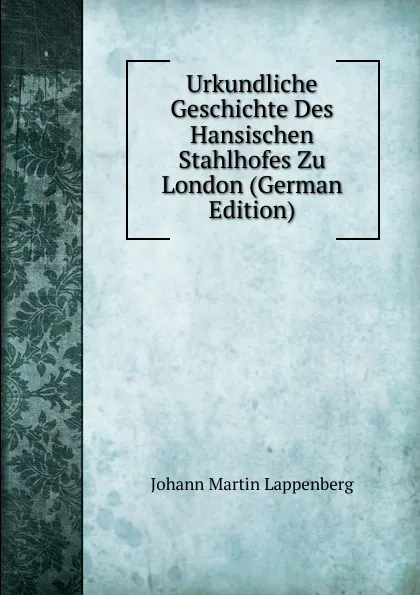 Обложка книги Urkundliche Geschichte Des Hansischen Stahlhofes Zu London (German Edition), Johann Martin Lappenberg