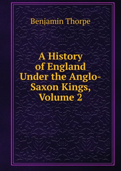 Обложка книги A History of England Under the Anglo-Saxon Kings, Volume 2, Benjamin Thorpe