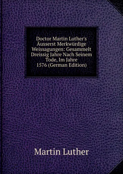 Обложка книги Doctor Martin Luther.s Ausserst Merkwurdige Weissagungen: Gesammelt Dreissig Jahre Nach Seinem Tode, Im Jahre 1576 (German Edition), M. Luther