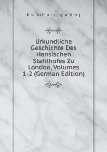 Обложка книги Urkundliche Geschichte Des Hansischen Stahlhofes Zu London, Volumes 1-2 (German Edition), Johann Martin Lappenberg