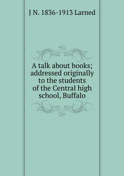 Обложка книги A talk about books; addressed originally to the students of the Central high school, Buffalo, J N. 1836-1913 Larned