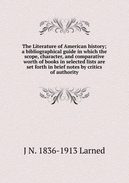 Обложка книги The Literature of American history; a bibliographical guide in which the scope, character, and comparative worth of books in selected lists are set forth in brief notes by critics of authority, J N. 1836-1913 Larned