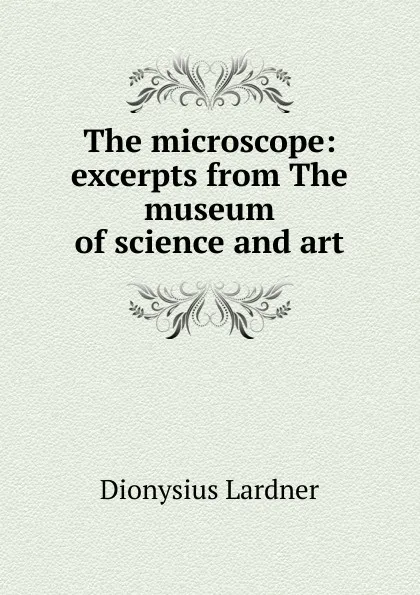 Обложка книги The microscope: excerpts from The museum of science and art, Lardner Dionysius