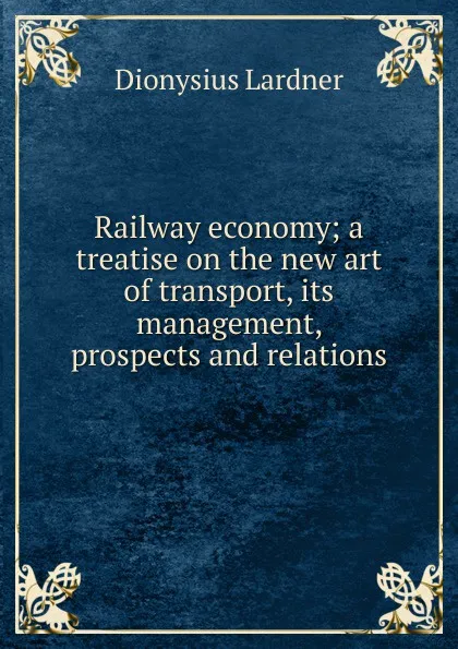 Обложка книги Railway economy; a treatise on the new art of transport, its management, prospects and relations, Lardner Dionysius