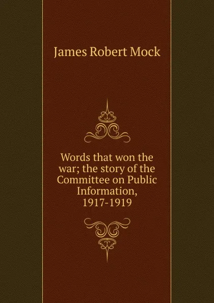 Обложка книги Words that won the war; the story of the Committee on Public Information, 1917-1919, James Robert Mock