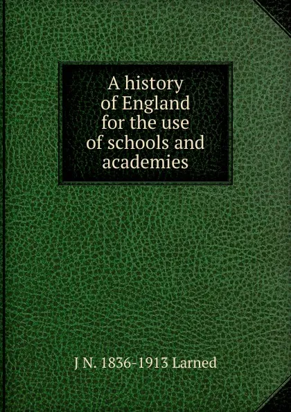 Обложка книги A history of England for the use of schools and academies, J N. 1836-1913 Larned